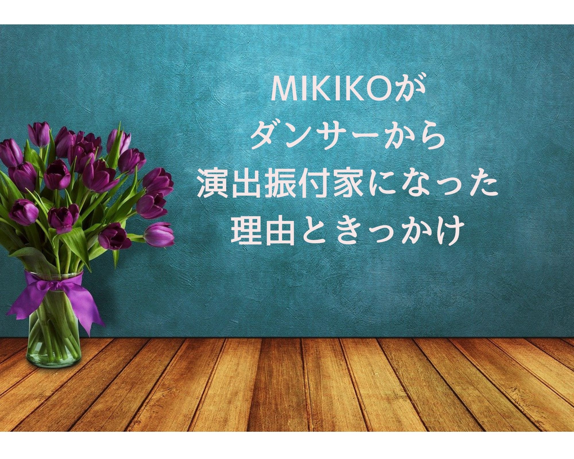 Mikikoがダンサーから振付師や演出家へ転身した理由ときっかけ うつくしきかなあうんの呼吸