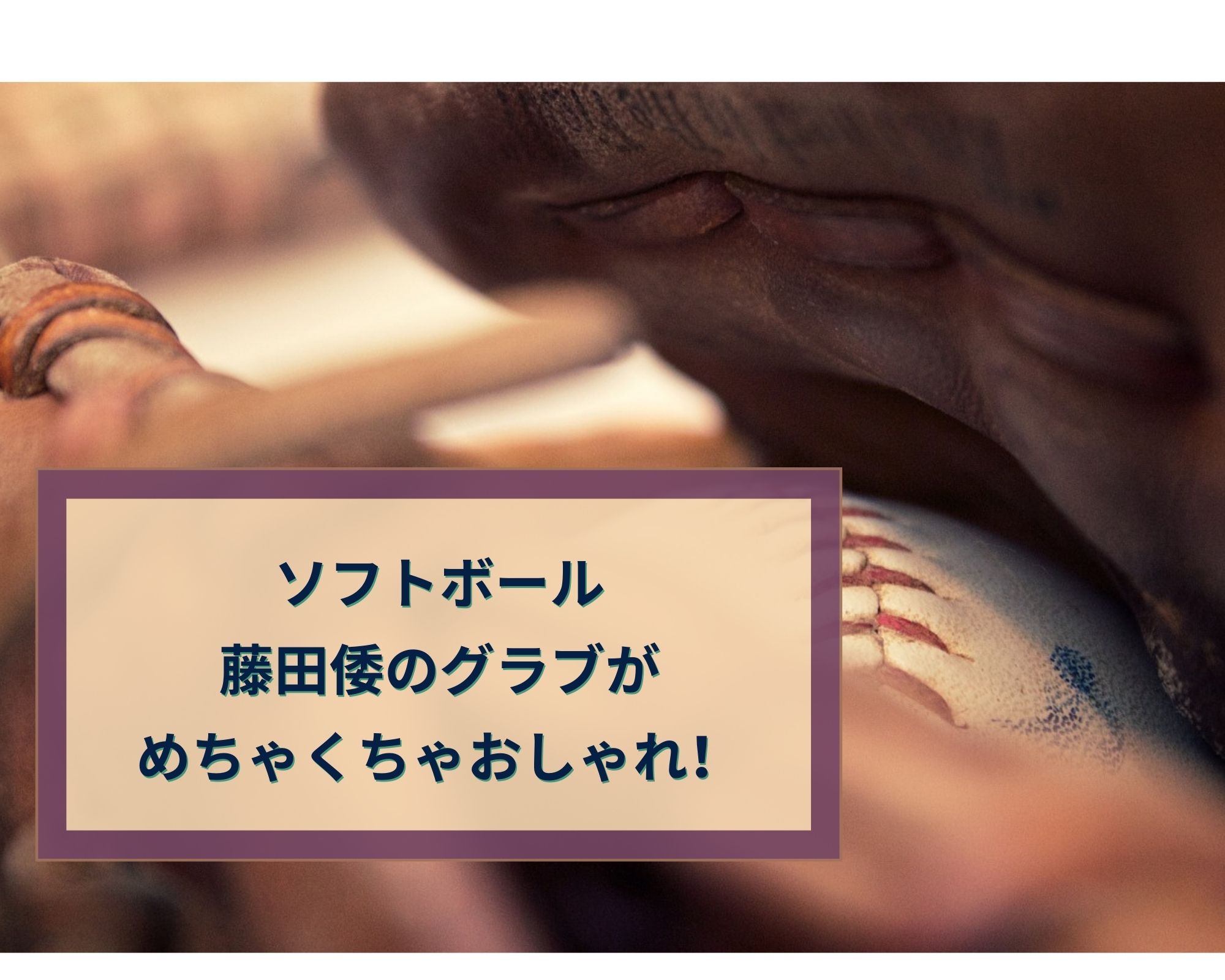 藤田倭 ソフトボール のグラブがおしゃれでセンス良すぎ 購入方法は うつくしきかなあうんの呼吸