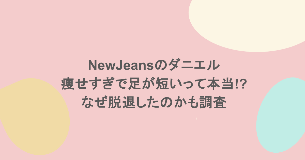 NewJeansのダニエルは痩せすぎで足が短いって本当!?なぜ脱退したのかも調査