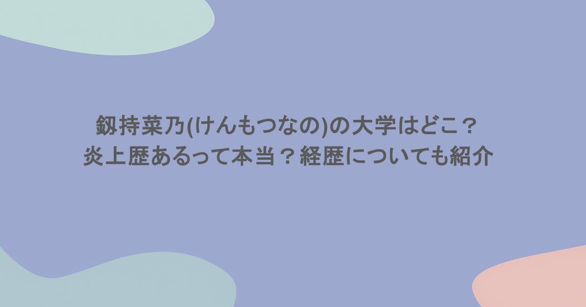 釼持菜乃(けんもつなの)の大学はどこ？炎上歴あるって本当？経歴についても紹介