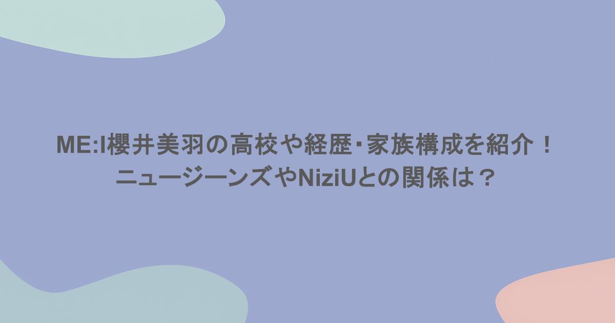 ME:I櫻井美羽の高校や経歴・家族構成を紹介!ニュージーンズやNiziUとの関係は?