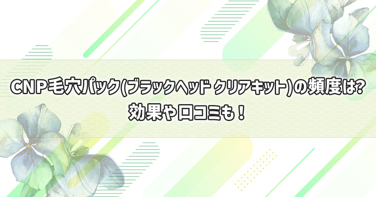 CNPの毛穴パックの効果、使用頻度