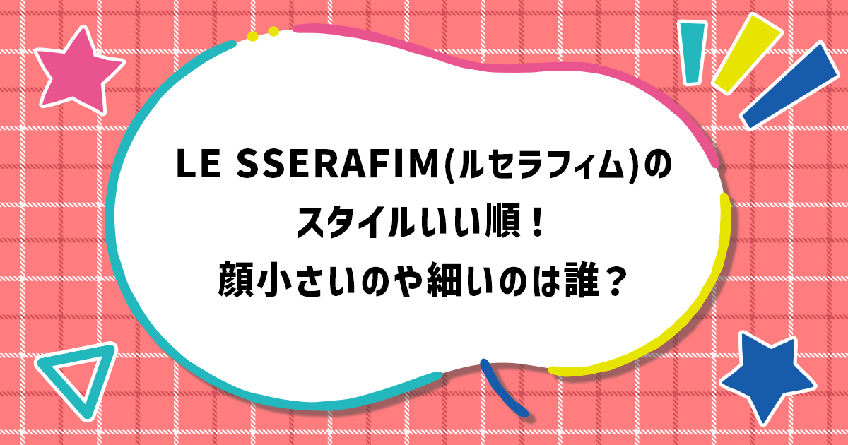 LE SSERAFIM(ルセラフィム)のスタイルいい順