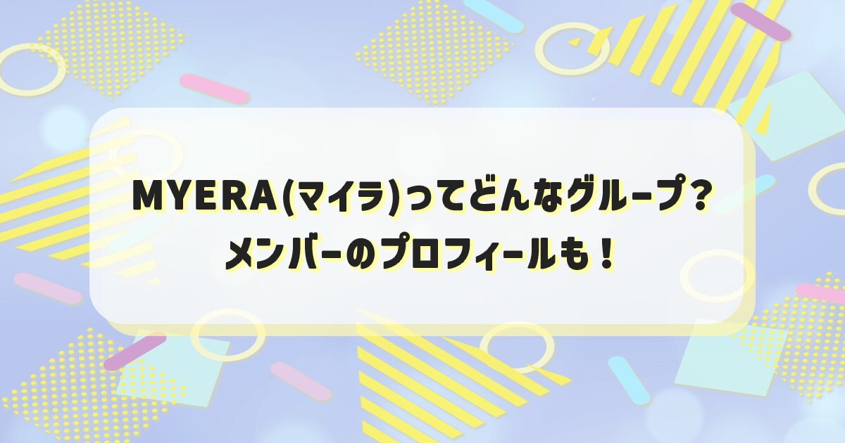 MYERA(マイラ)のデビューはいつ？メンバーのプロフィール紹介