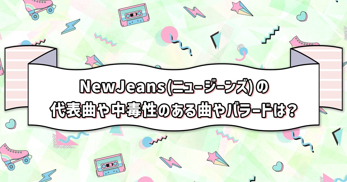 NewJeans(ニュー ジーンズ)の代表曲