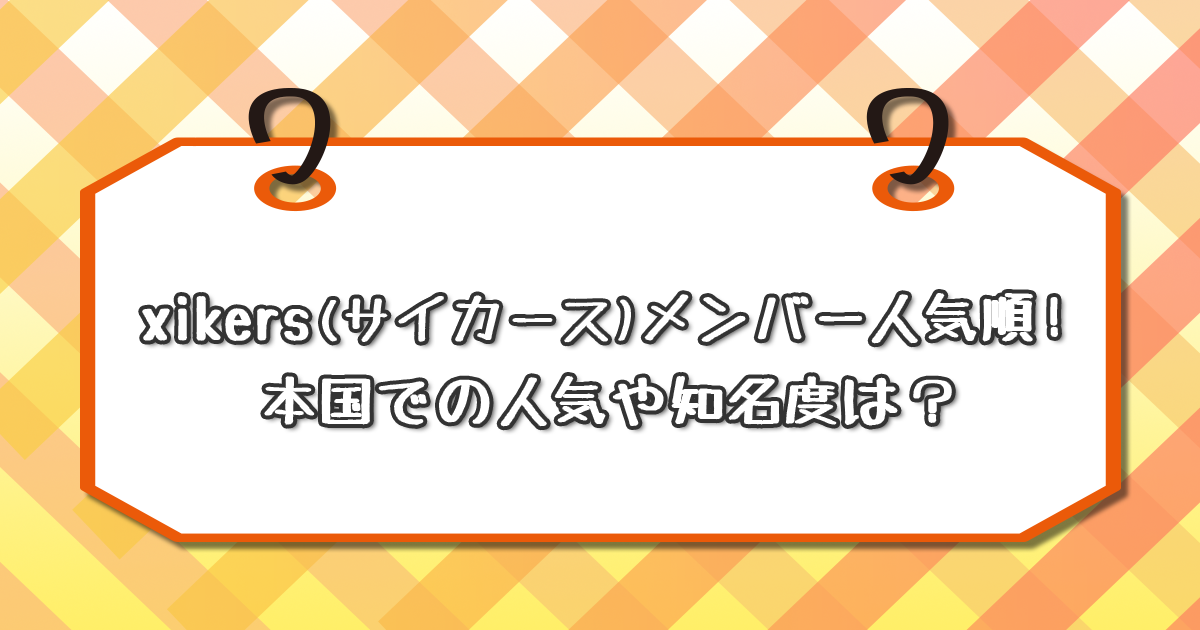xikers(サイカース)メンバー人気順