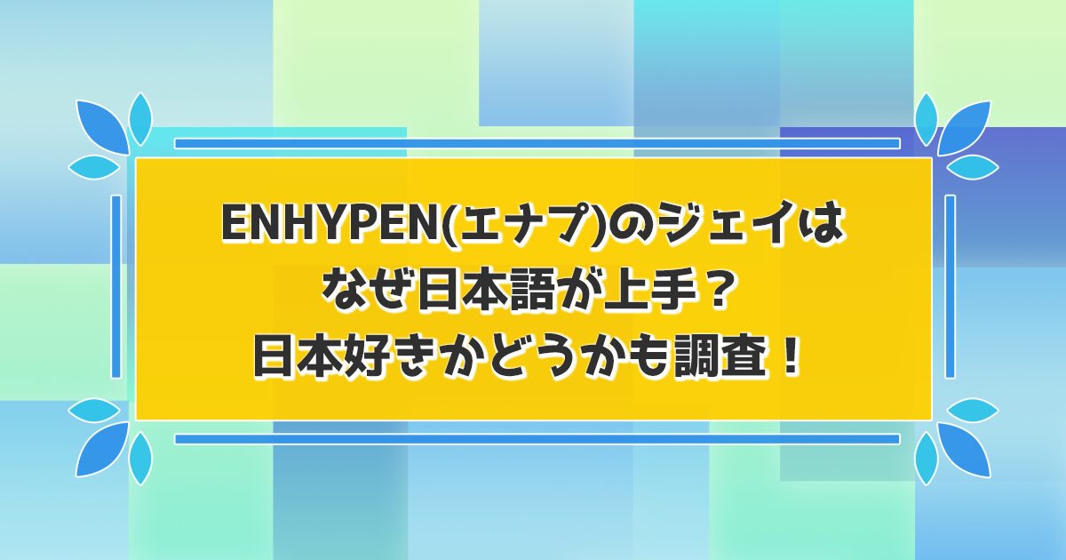 ENHYPEN(エナプ)ジェイが日本語上手な理由