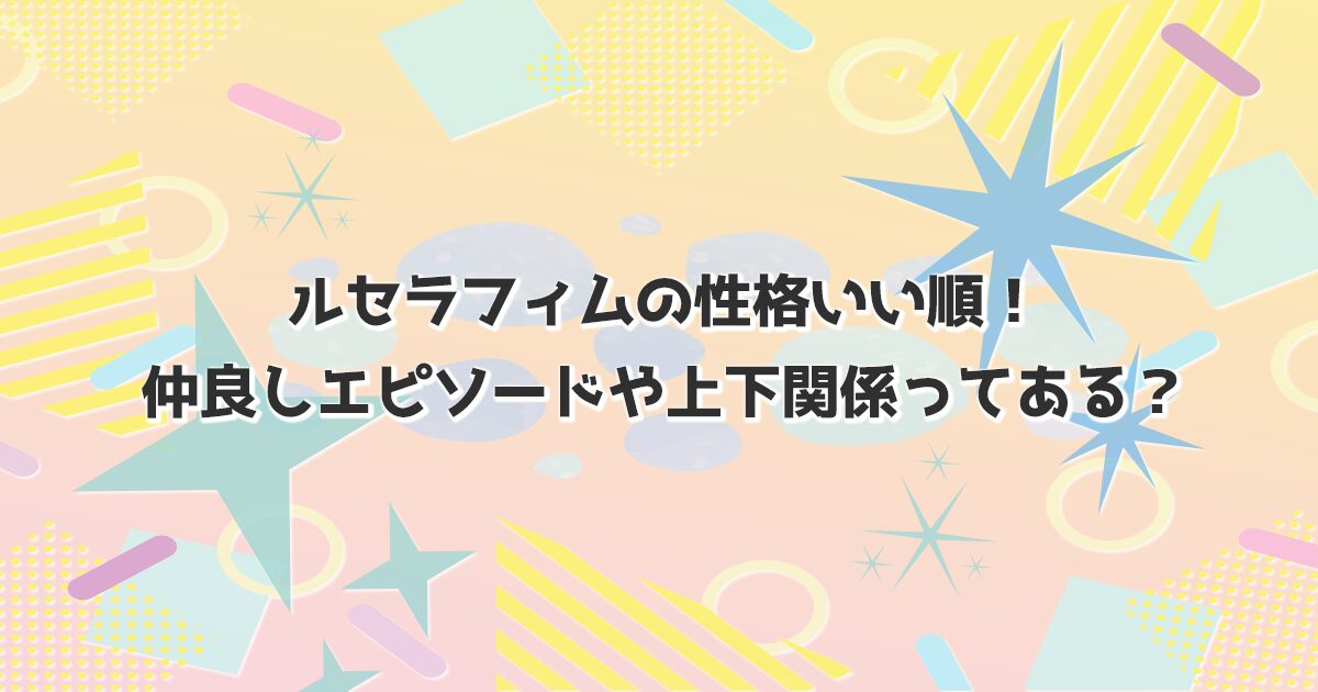 ルセラフィムの性格と仲良しエピソード