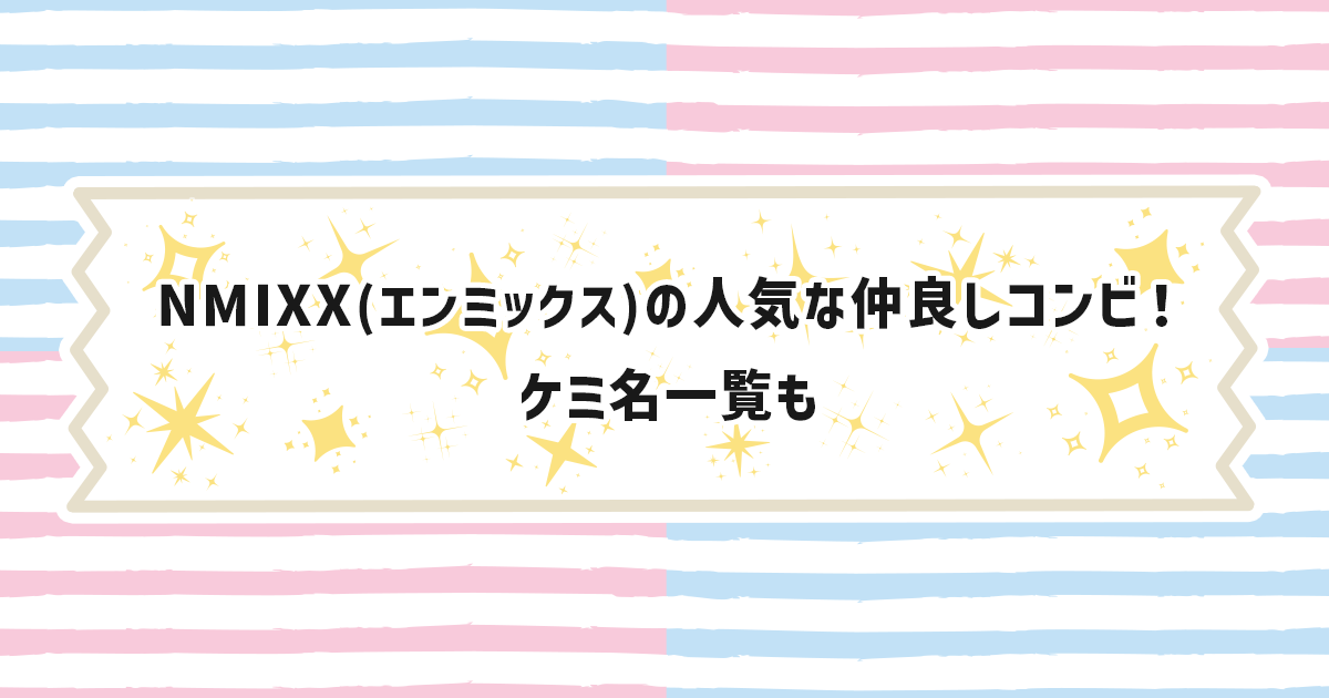 NMIXX(エンミックス )の人気な仲良しコンビ！ケミ名一覧