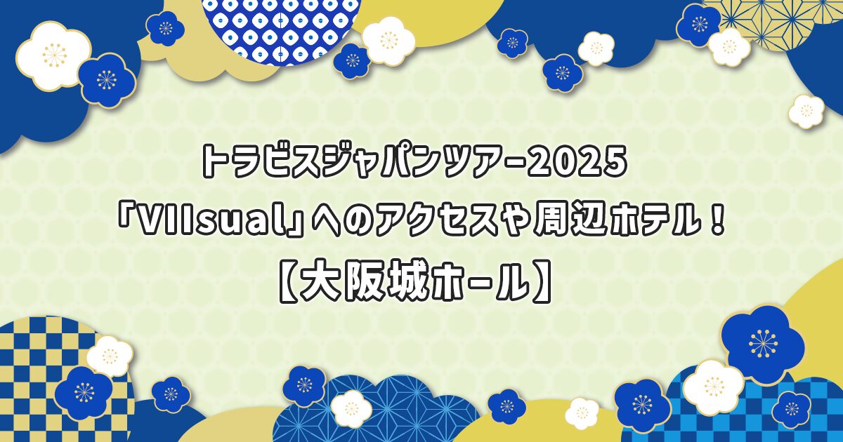 トラビスジャパンツアー2025大阪会場へのアクセスや周辺ホテル