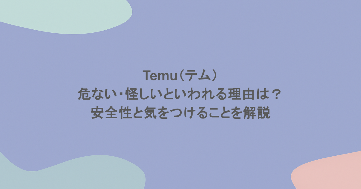 Temu（テム）が危ない・怪しいといわれる理由は？安全性と気をつけることを解説 