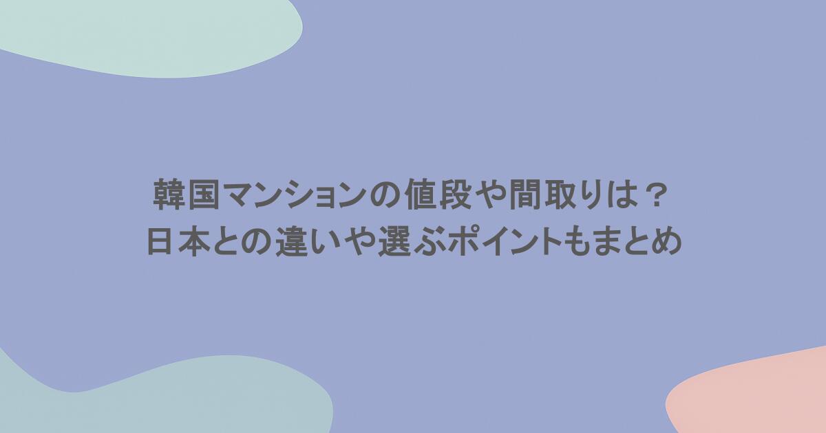 韓国マンションの値段や間取りは?日本との違いや選ぶポイントもまとめ