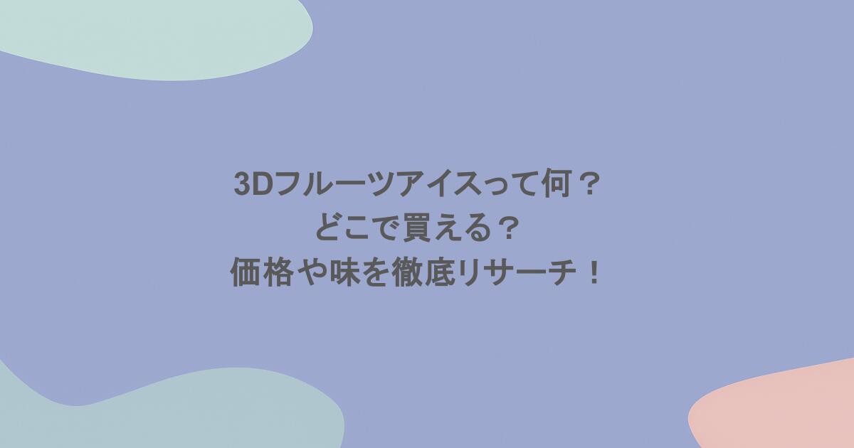 3Dフルーツアイスって何？どこで買える？価格や味を徹底リサーチ！