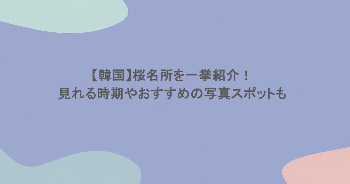 【韓国】桜名所を一挙紹介！見れる時期やおすすめの写真スポットも