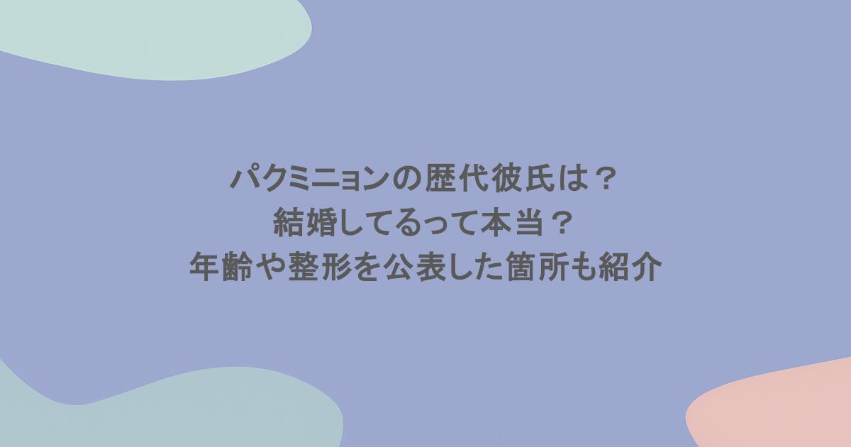 パクミニョンの歴代彼氏は？結婚してるって本当？年齢や整形を公表した箇所も紹介