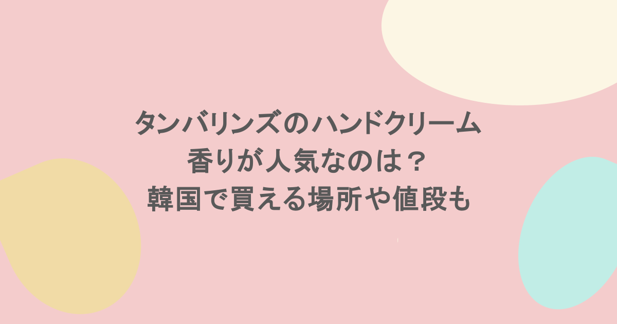 タンバリンズのハンドクリームで香りが人気なのは?韓国で買える場所や値段も